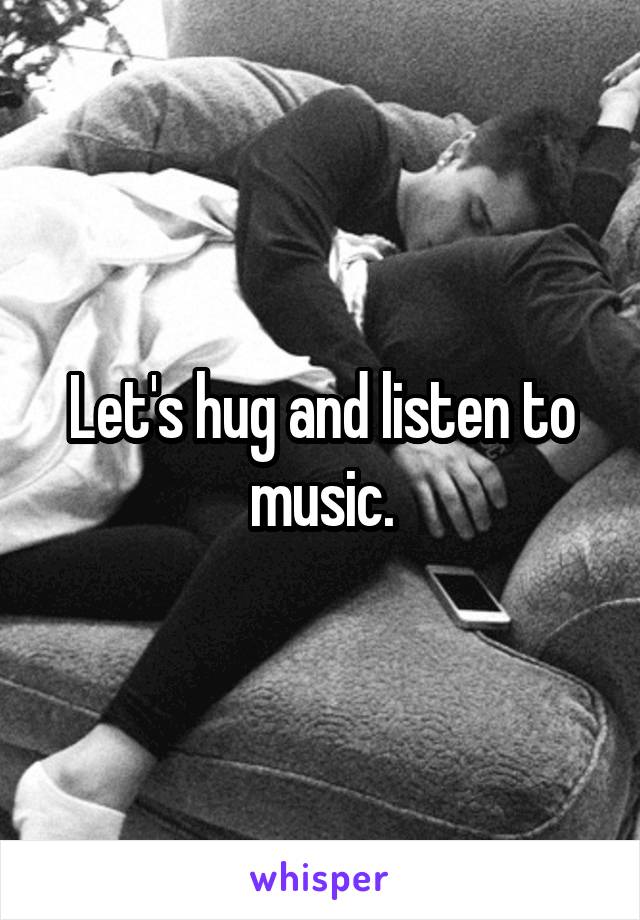 Let's hug and listen to music.