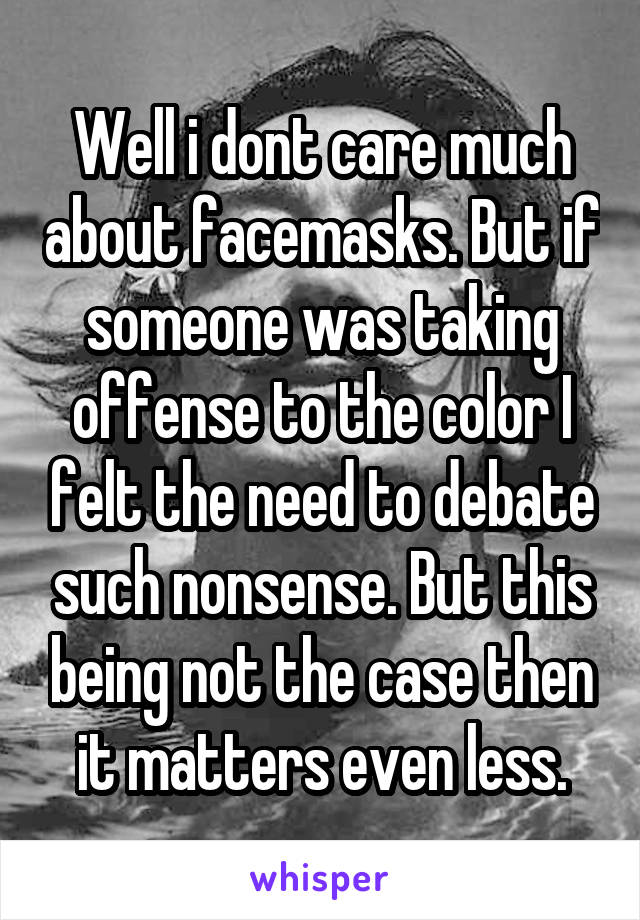 Well i dont care much about facemasks. But if someone was taking offense to the color I felt the need to debate such nonsense. But this being not the case then it matters even less.