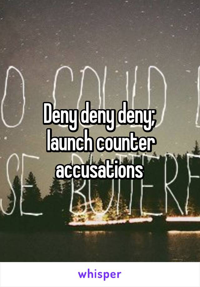 Deny deny deny; 
launch counter accusations 