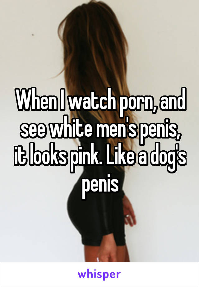 When I watch porn, and see white men's penis, it looks pink. Like a dog's penis