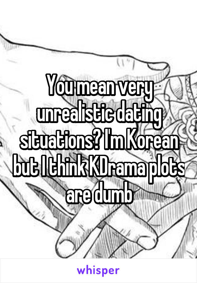 You mean very unrealistic dating situations? I'm Korean but I think KDrama plots are dumb