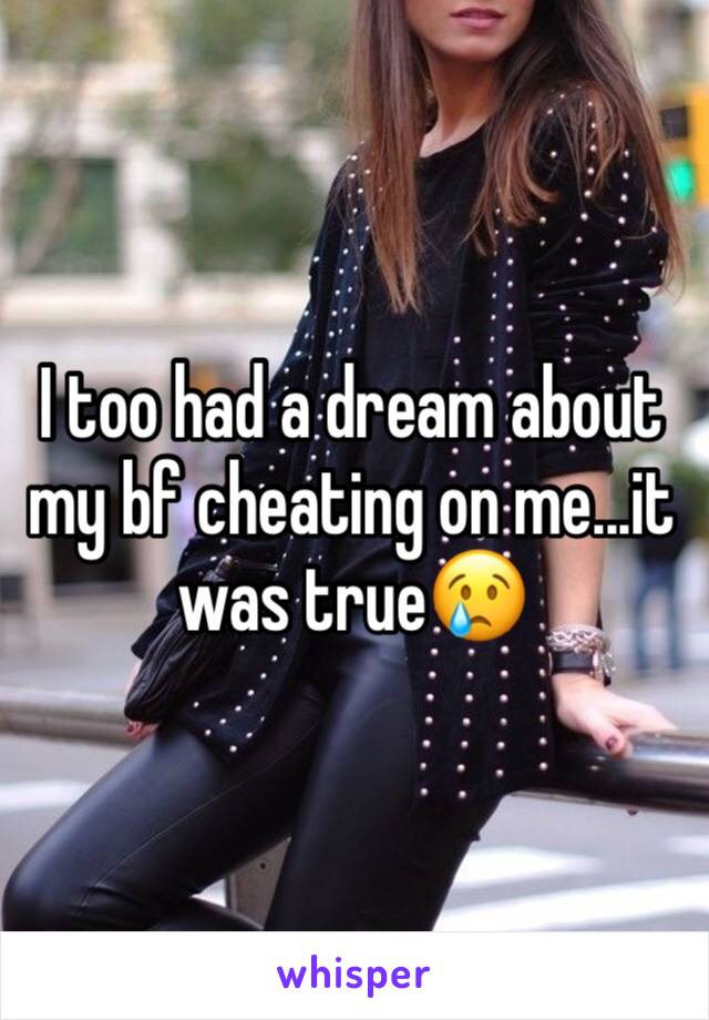 I too had a dream about my bf cheating on me...it was true😢