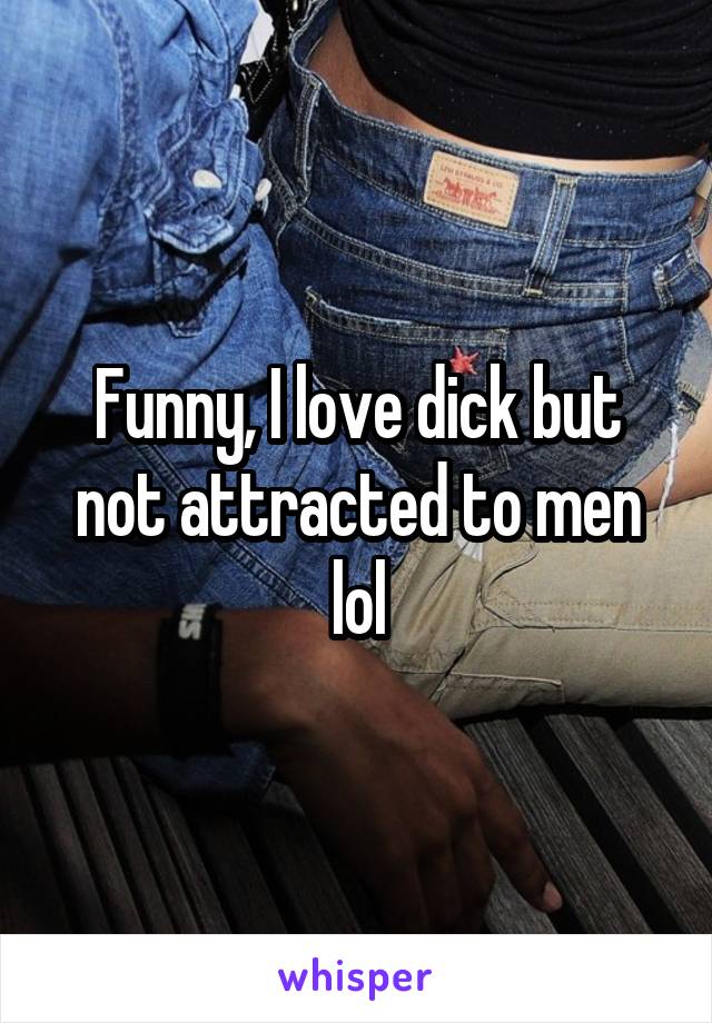 Funny, I love dick but not attracted to men lol