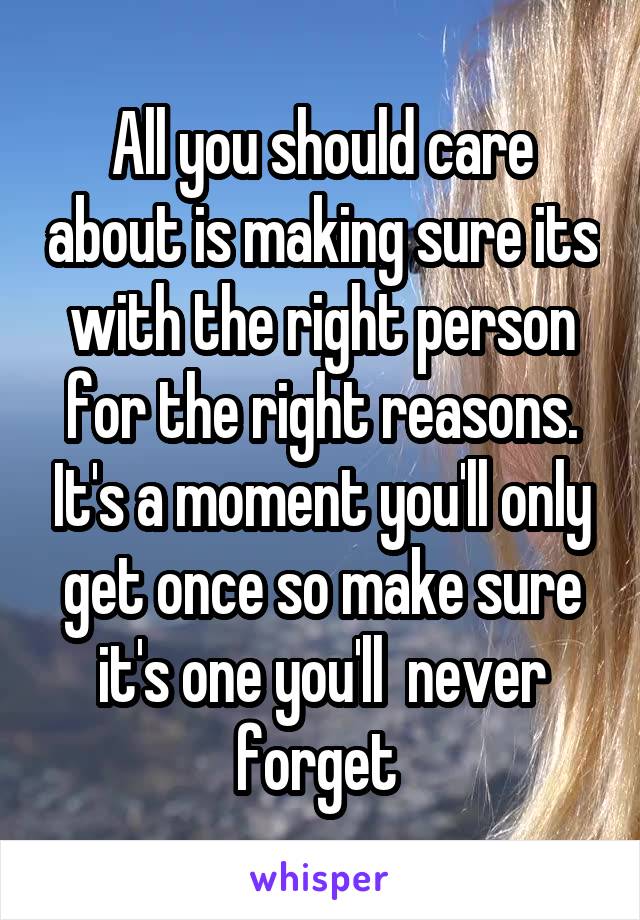  All you should care about is making sure its with the right person for the right reasons. It's a moment you'll only get once so make sure it's one you'll  never forget 