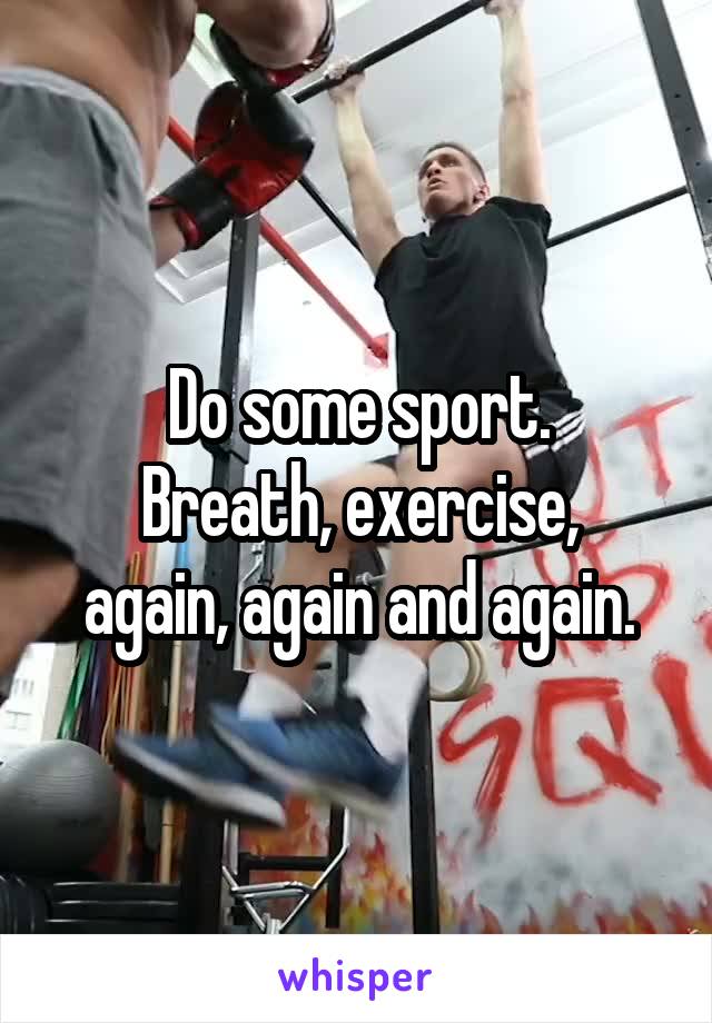 Do some sport.
Breath, exercise, again, again and again.