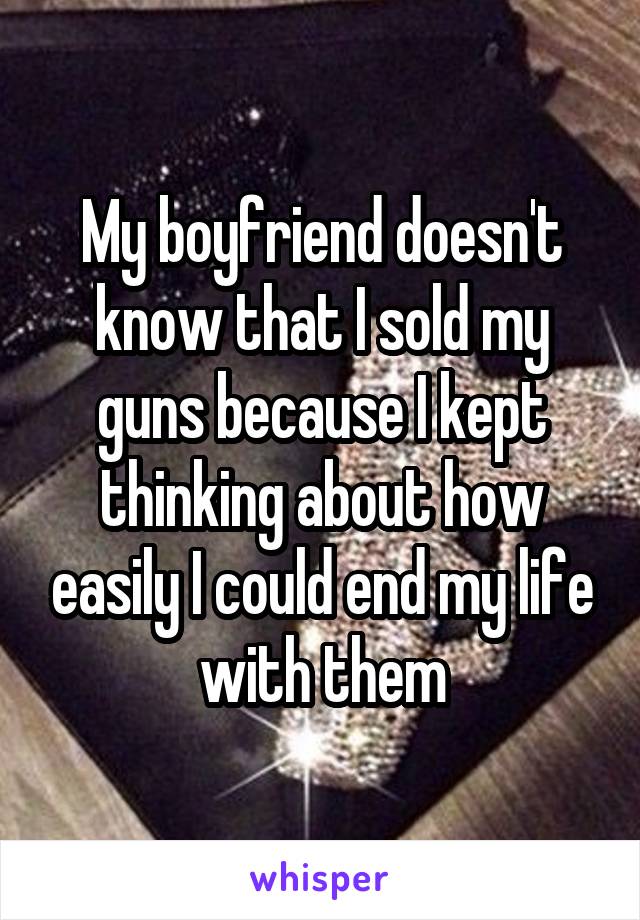 My boyfriend doesn't know that I sold my guns because I kept thinking about how easily I could end my life with them
