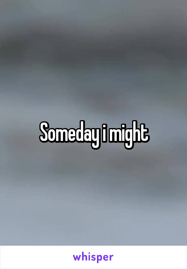Someday i might