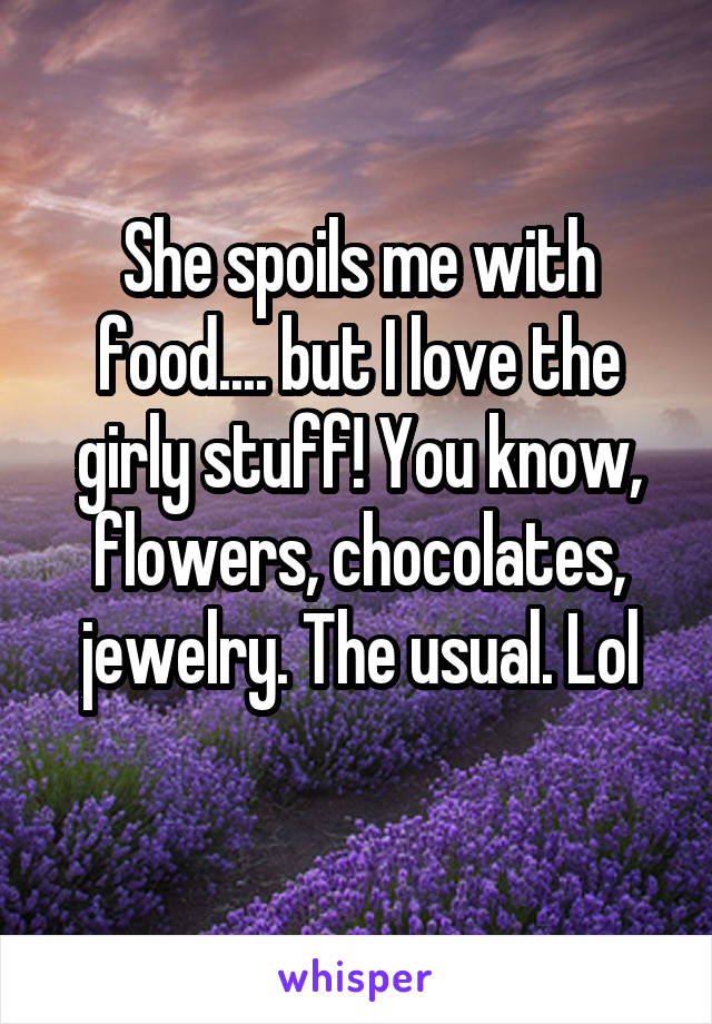 She spoils me with food.... but I love the girly stuff! You know, flowers, chocolates, jewelry. The usual. Lol
 