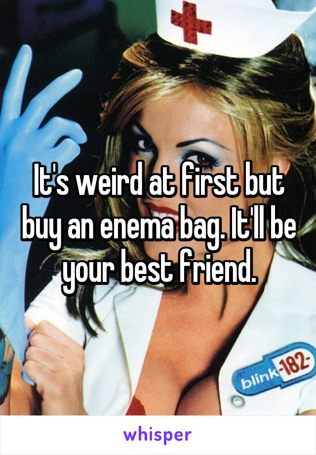 It's weird at first but buy an enema bag. It'll be your best friend.