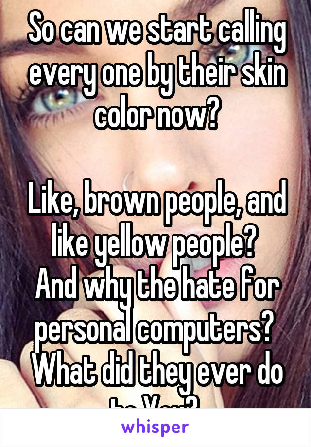 So can we start calling every one by their skin color now?

Like, brown people, and like yellow people? 
And why the hate for personal computers?  What did they ever do to You? 