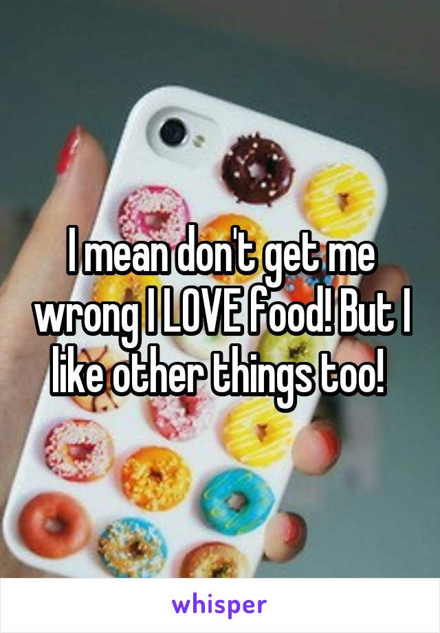 I mean don't get me wrong I LOVE food! But I like other things too! 