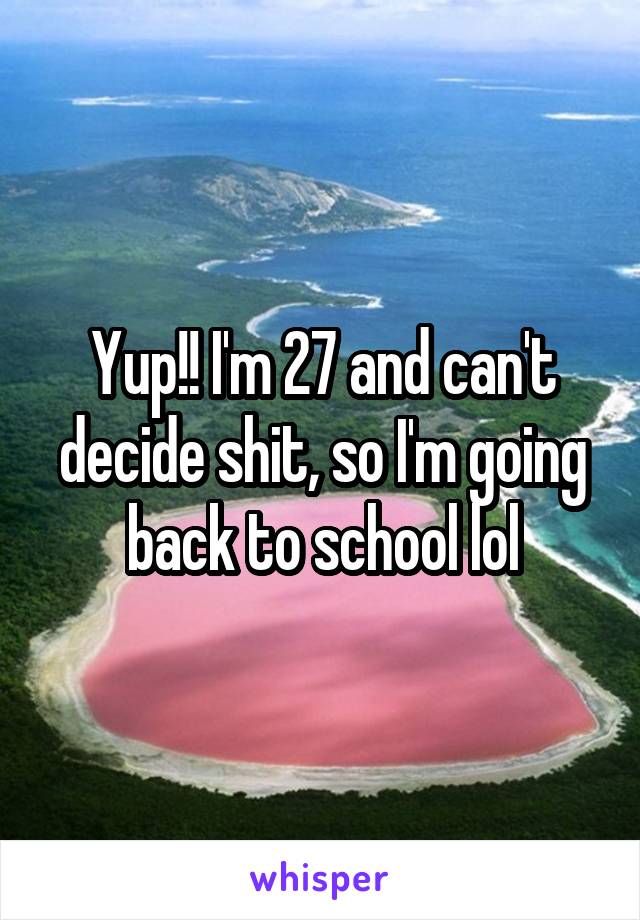 Yup!! I'm 27 and can't decide shit, so I'm going back to school lol