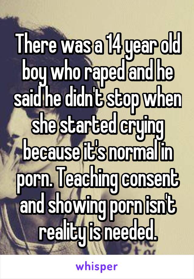 There was a 14 year old boy who raped and he said he didn't stop when she started crying because it's normal in porn. Teaching consent and showing porn isn't reality is needed.