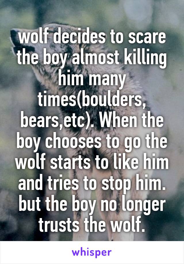 wolf decides to scare the boy almost killing him many times(boulders, bears,etc). When the boy chooses to go the wolf starts to like him and tries to stop him. but the boy no longer trusts the wolf.