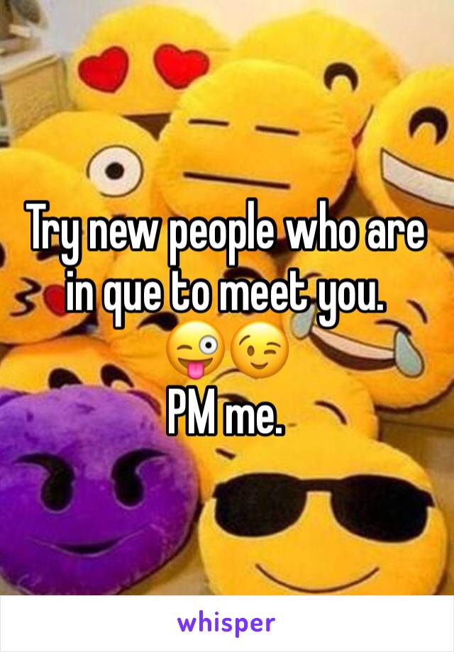 Try new people who are in que to meet you.
😜😉
PM me.