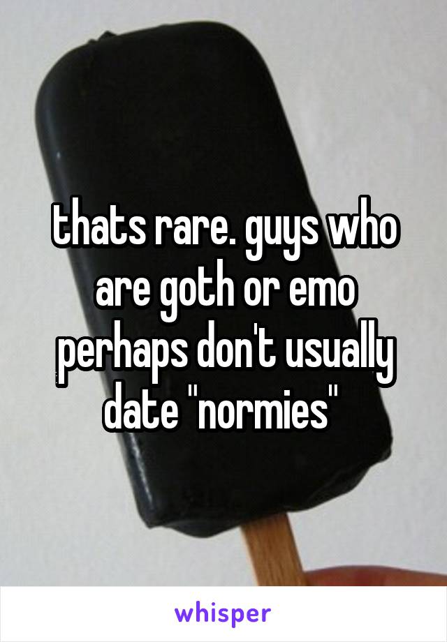 thats rare. guys who are goth or emo perhaps don't usually date "normies" 