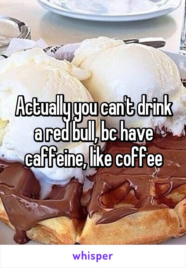 Actually you can't drink a red bull, bc have caffeine, like coffee