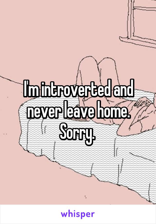 I'm introverted and never leave home. Sorry. 