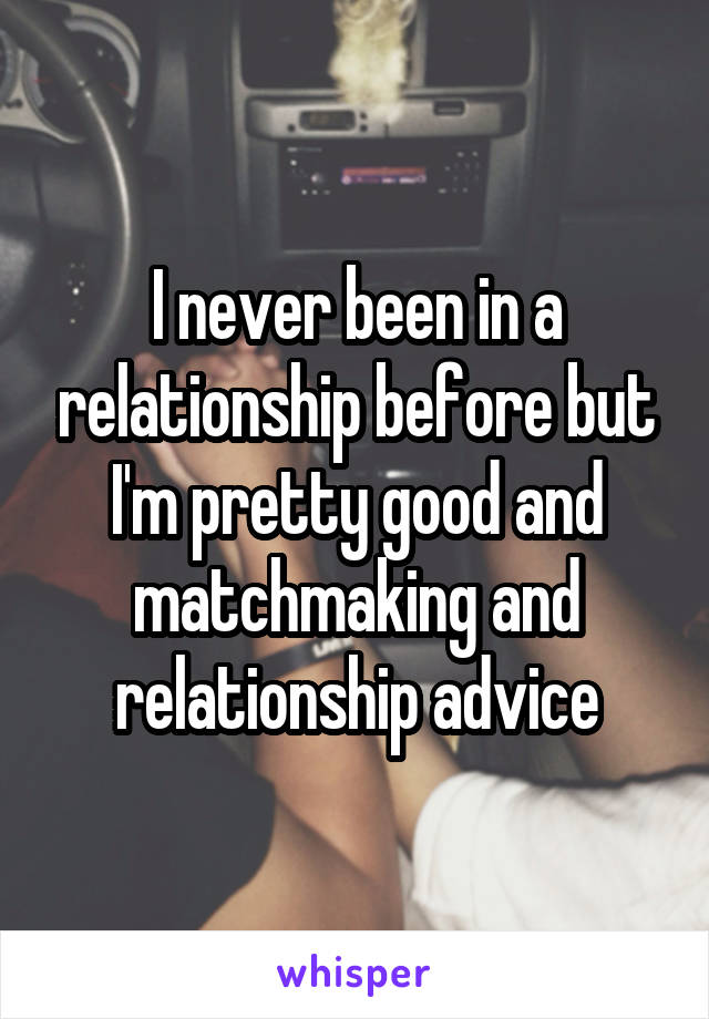 I never been in a relationship before but I'm pretty good and matchmaking and relationship advice