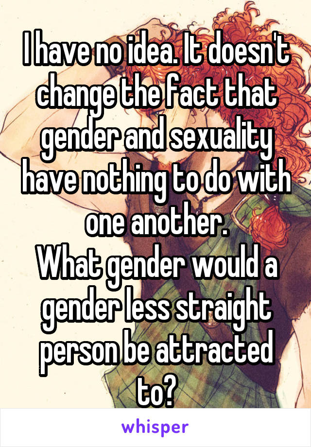 I have no idea. It doesn't change the fact that gender and sexuality have nothing to do with one another.
What gender would a gender less straight person be attracted to?