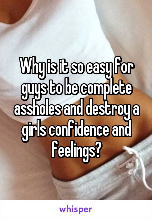 Why is it so easy for guys to be complete assholes and destroy a girls confidence and feelings?
