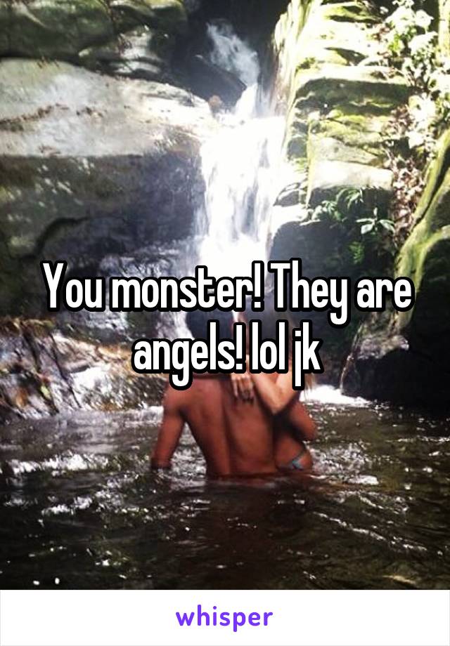 You monster! They are angels! lol jk