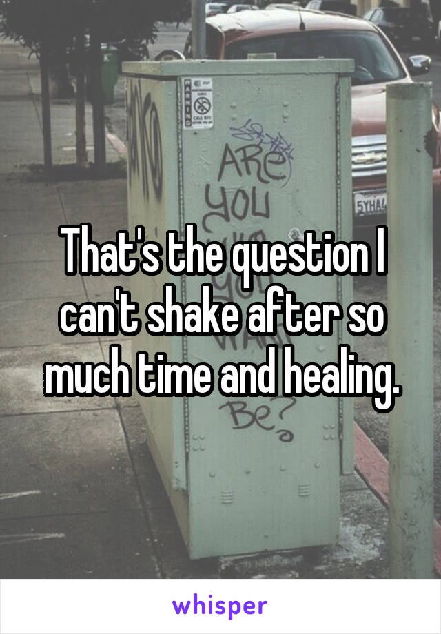 That's the question I can't shake after so much time and healing.