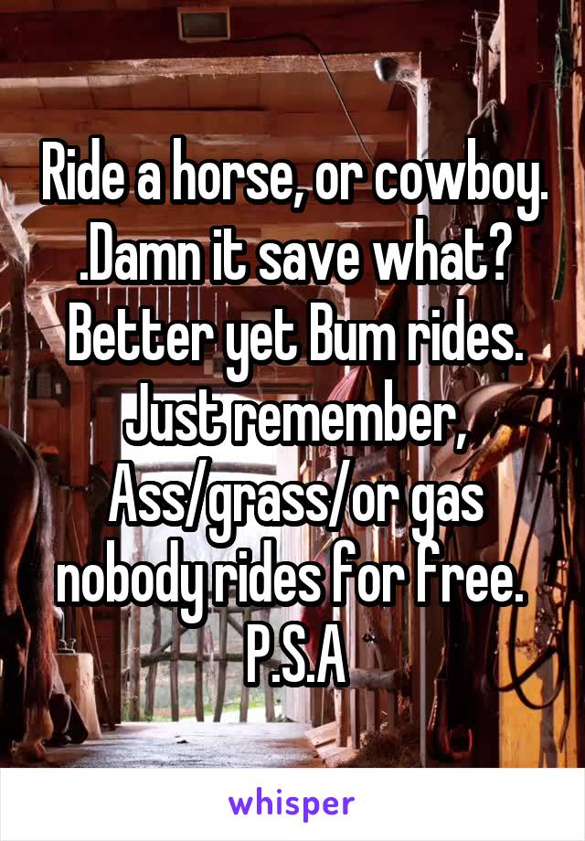Ride a horse, or cowboy. .Damn it save what? Better yet Bum rides. Just remember, Ass/grass/or gas nobody rides for free. 
P.S.A