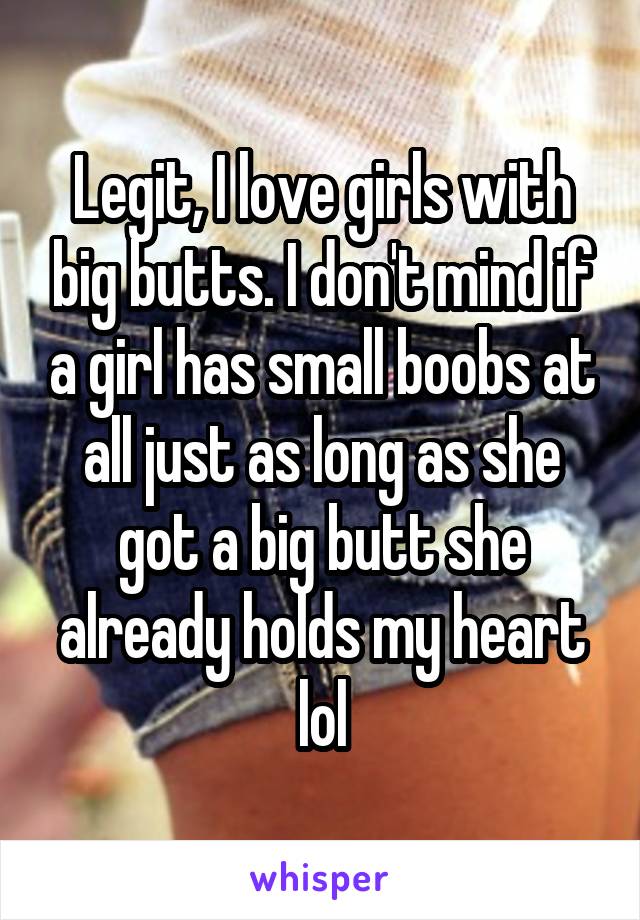 Legit, I love girls with big butts. I don't mind if a girl has small boobs at all just as long as she got a big butt she already holds my heart lol