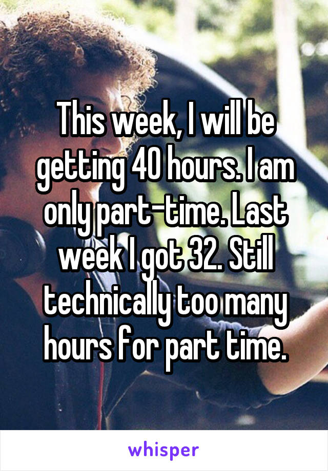 This week, I will be getting 40 hours. I am only part-time. Last week I got 32. Still technically too many hours for part time.