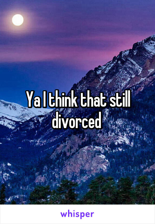 Ya I think that still divorced 