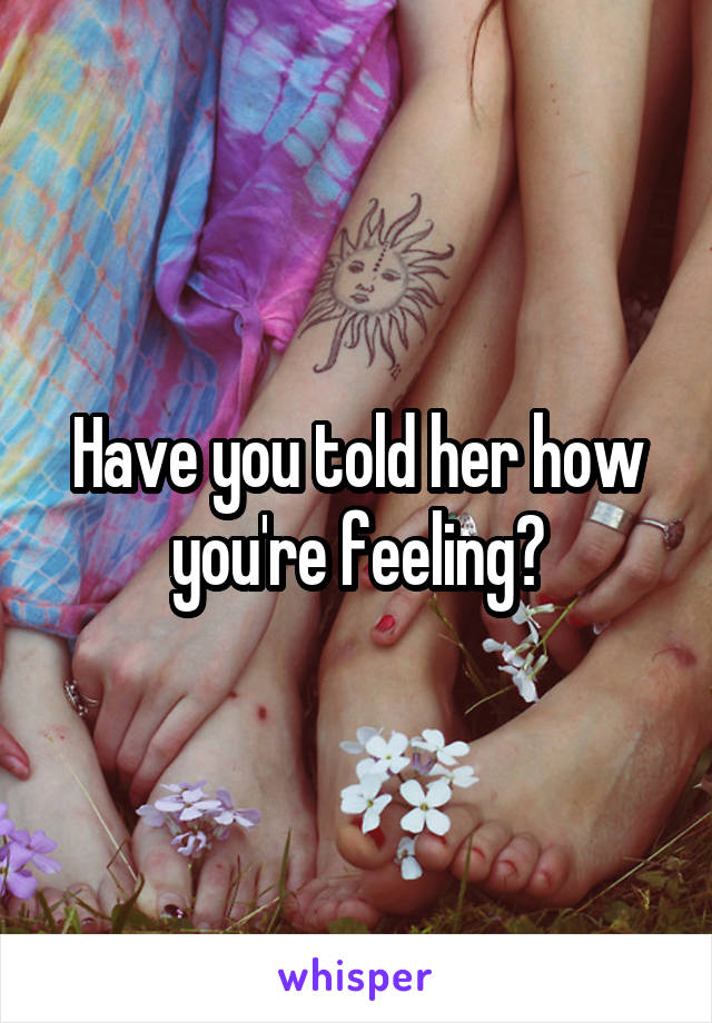 Have you told her how you're feeling?
