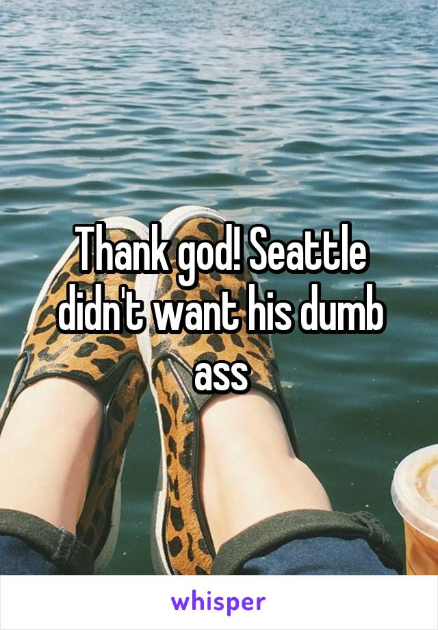 Thank god! Seattle didn't want his dumb ass