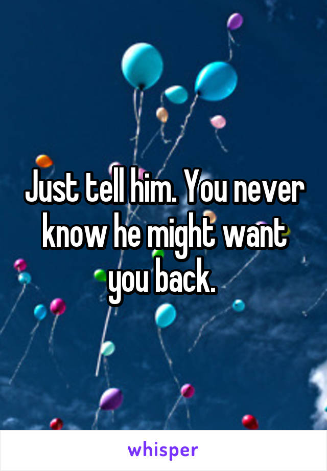 Just tell him. You never know he might want you back. 