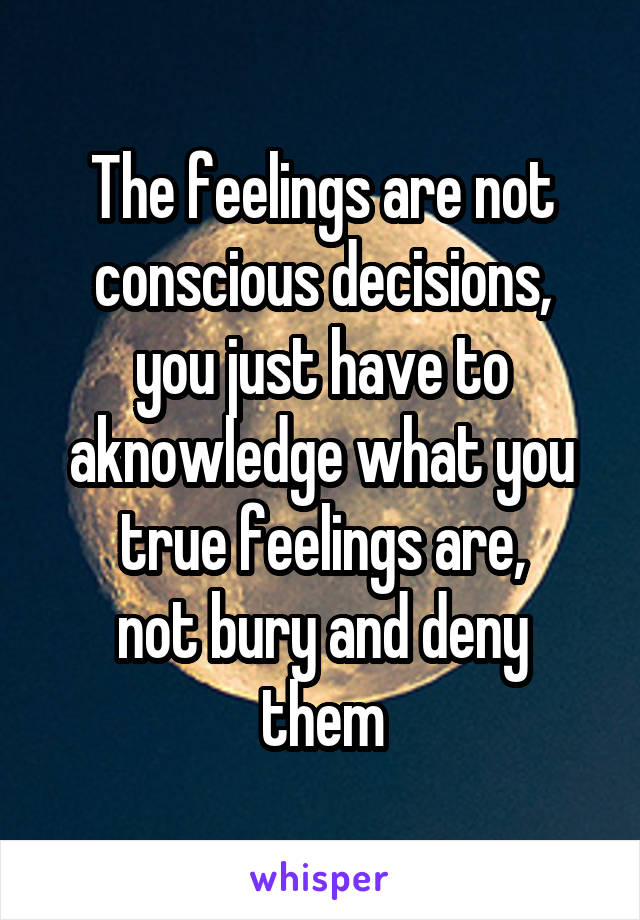 The feelings are not conscious decisions,
you just have to aknowledge what you true feelings are,
not bury and deny them