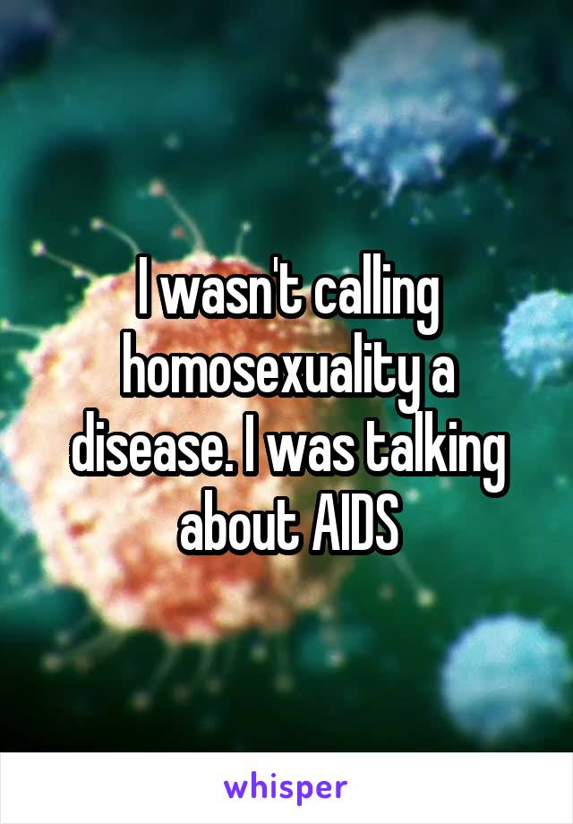 I wasn't calling homosexuality a disease. I was talking about AIDS