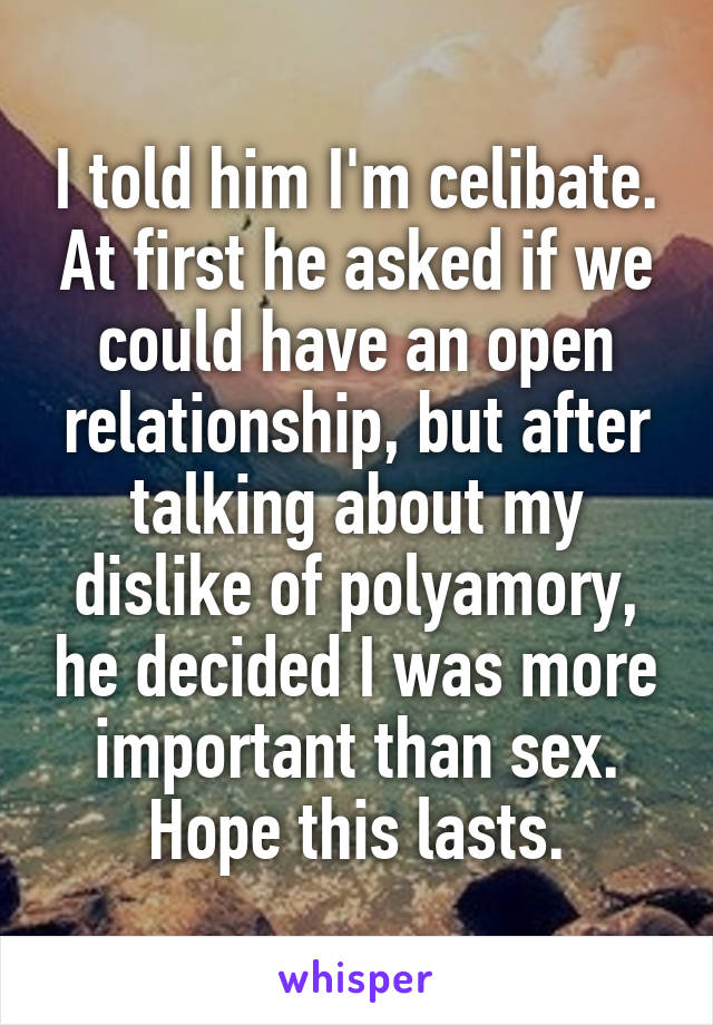 I told him I'm celibate. At first he asked if we could have an open relationship, but after talking about my dislike of polyamory, he decided I was more important than sex. Hope this lasts.