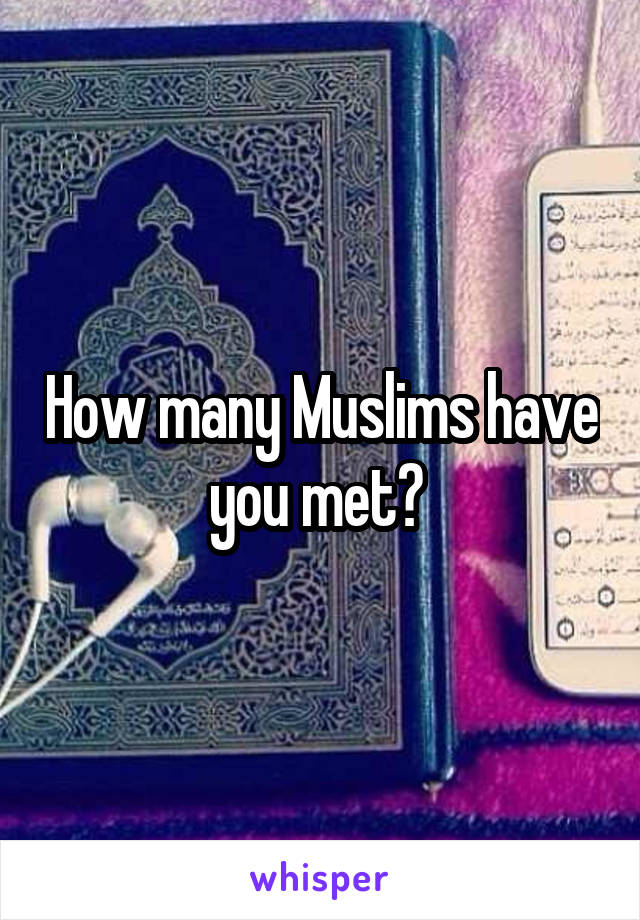 How many Muslims have you met? 