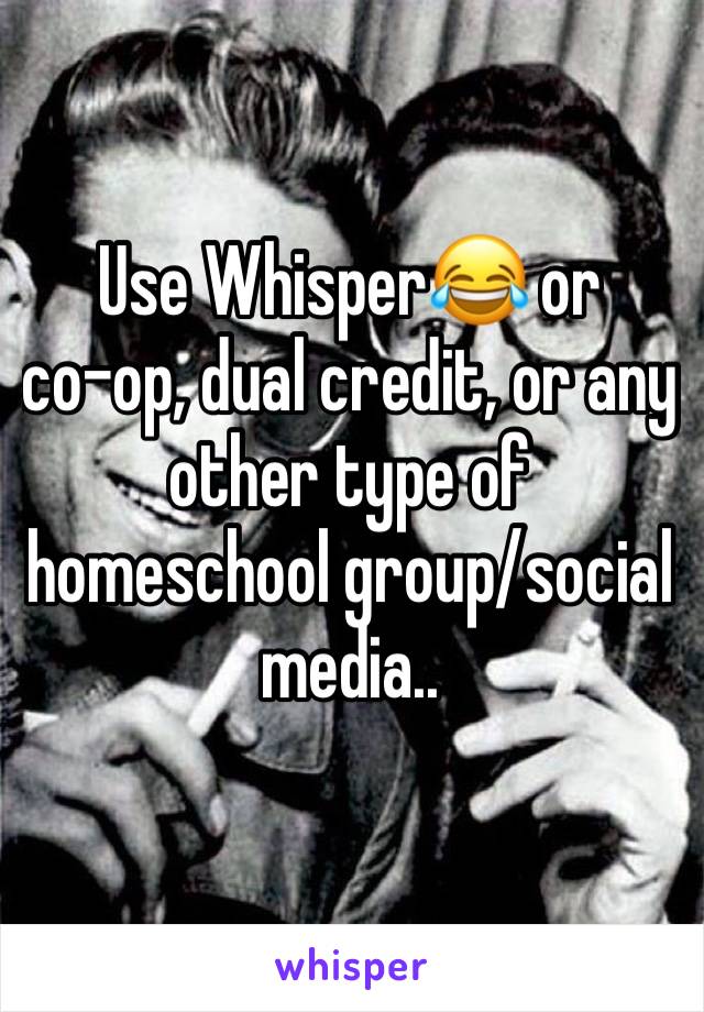 Use Whisper😂 or      co-op, dual credit, or any other type of homeschool group/social media..