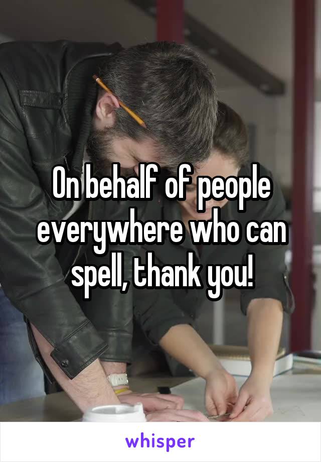 On behalf of people everywhere who can spell, thank you!