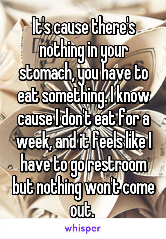 It's cause there's nothing in your stomach, you have to eat something. I know cause I don't eat for a week, and it feels like I have to go restroom but nothing won't come out. 