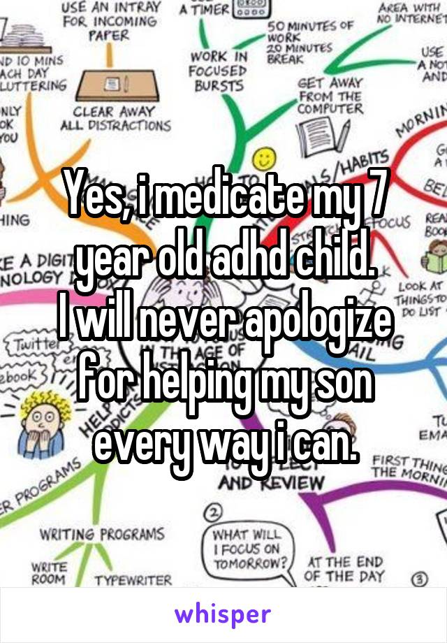 Yes, i medicate my 7 year old adhd child.
I will never apologize for helping my son every way i can.