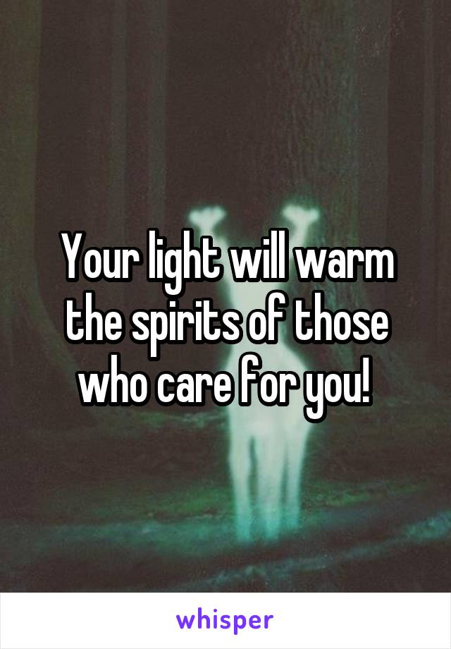 Your light will warm the spirits of those who care for you! 