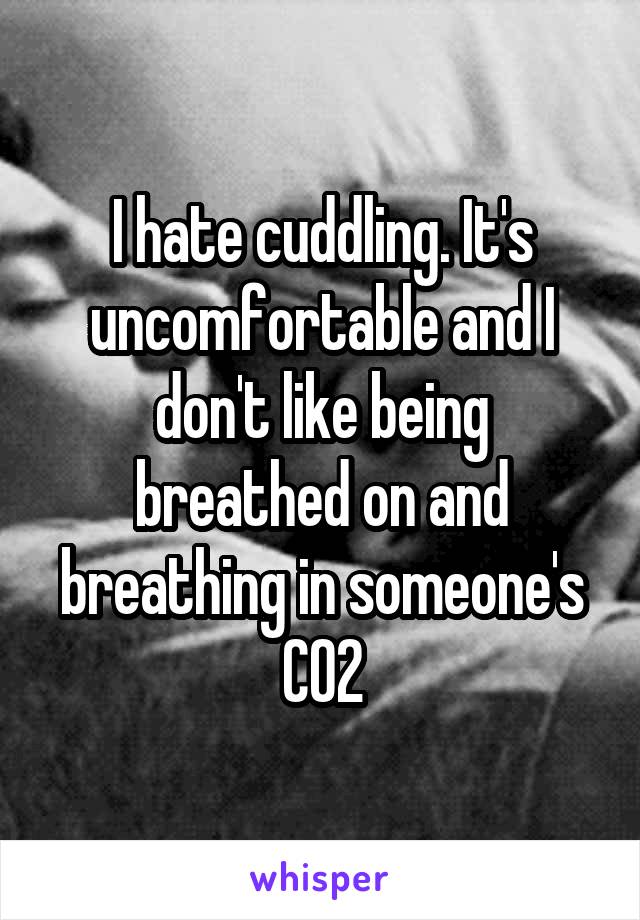 I hate cuddling. It's uncomfortable and I don't like being breathed on and breathing in someone's CO2