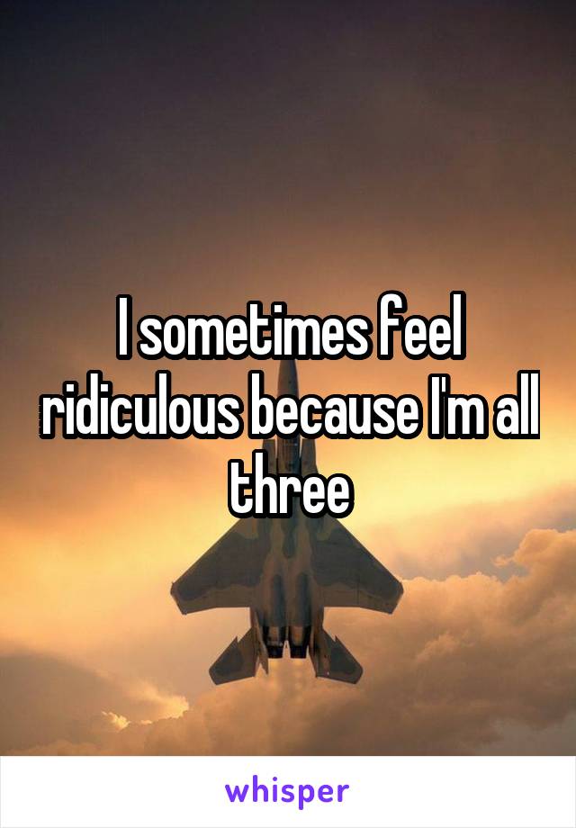 I sometimes feel ridiculous because I'm all three