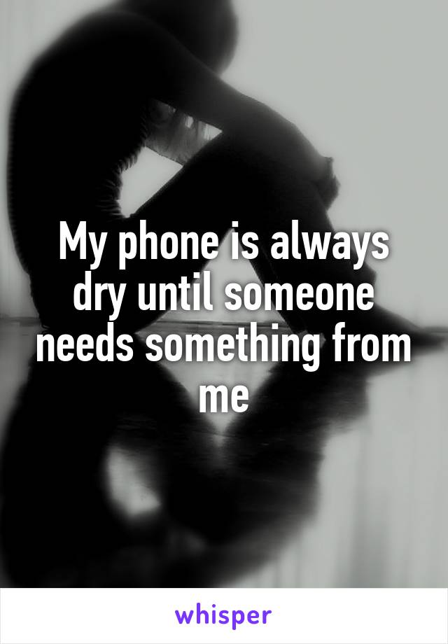 My phone is always dry until someone needs something from me