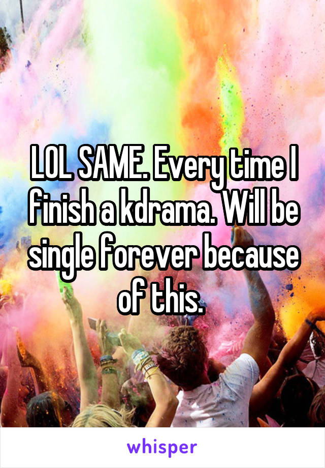 LOL SAME. Every time I finish a kdrama. Will be single forever because of this. 