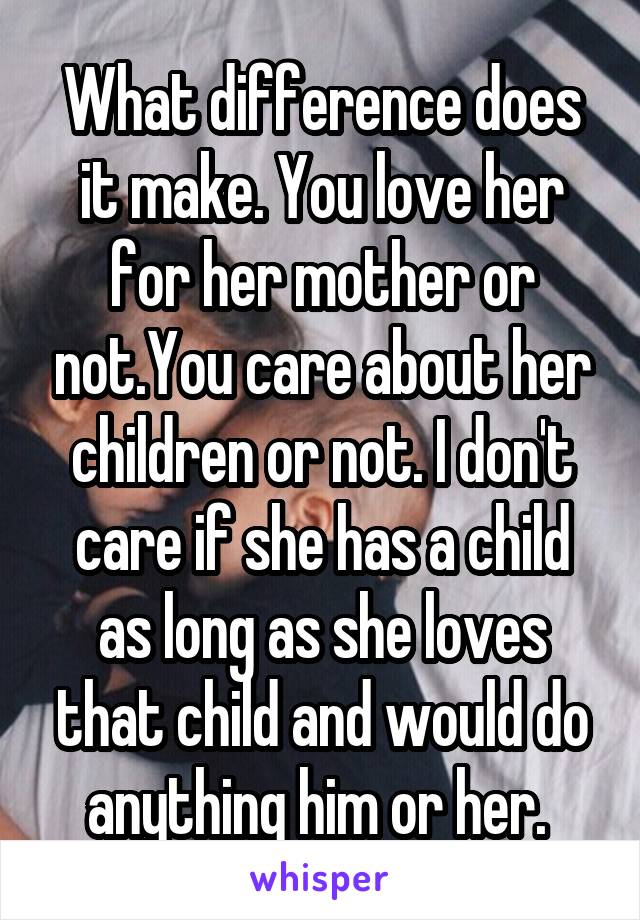 What difference does it make. You love her for her mother or not.You care about her children or not. I don't care if she has a child as long as she loves that child and would do anything him or her. 