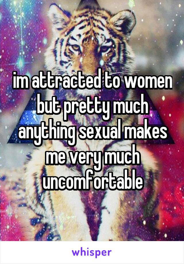 im attracted to women but pretty much anything sexual makes me very much uncomfortable