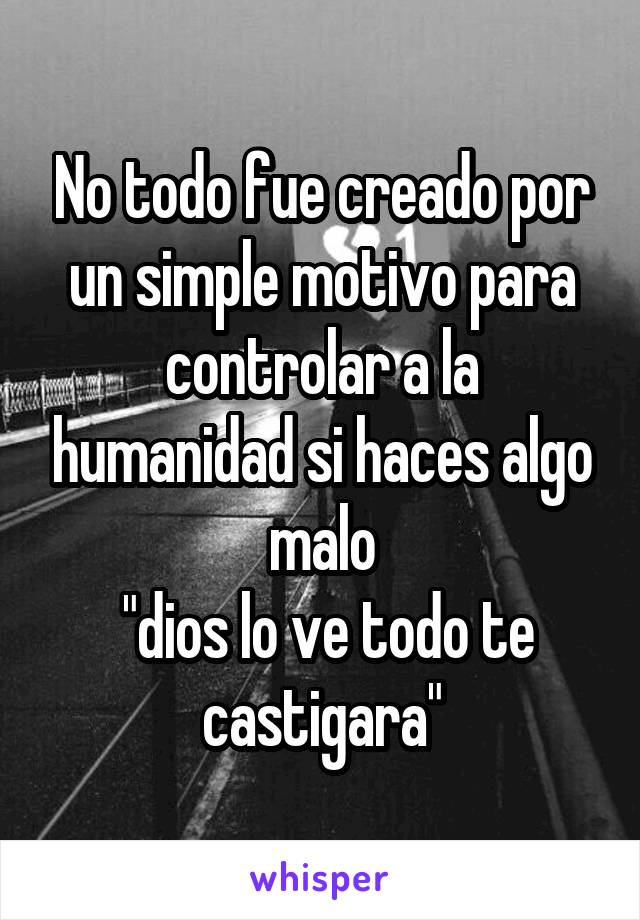 No todo fue creado por un simple motivo para controlar a la humanidad si haces algo malo
 "dios lo ve todo te castigara"